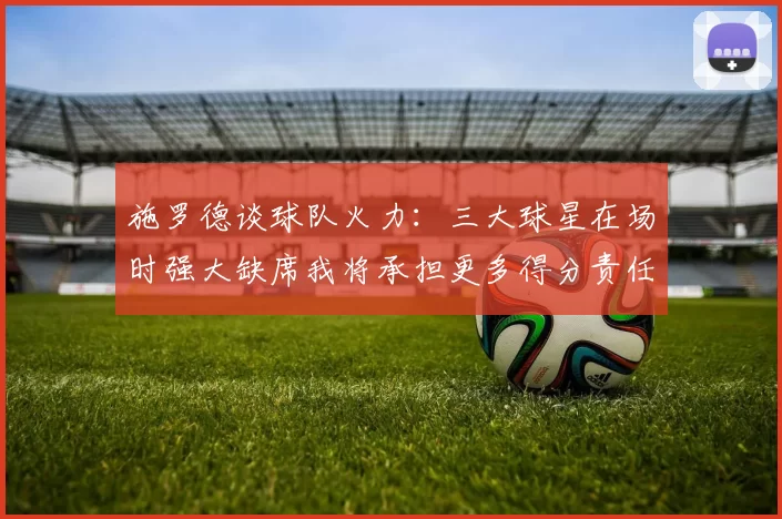 施罗德谈球队火力：三大球星在场时强大缺席我将承担更多得分责任
