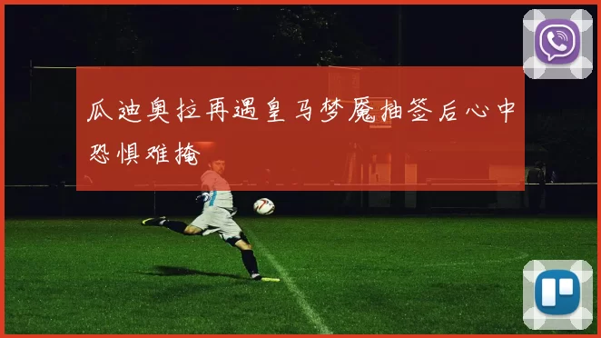 瓜迪奥拉再遇皇马梦魇抽签后心中恐惧难掩