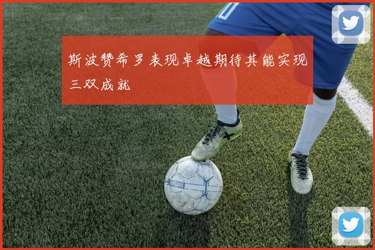 斯波赞希罗表现卓越期待其能实现三双成就