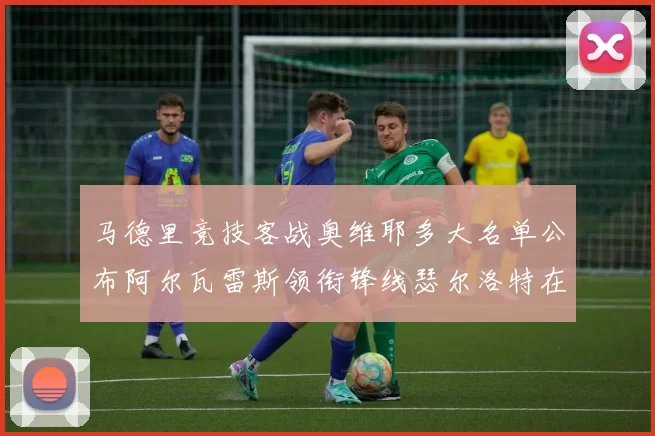 马德里竞技客战奥维耶多大名单公布阿尔瓦雷斯领衔锋线瑟尔洛特在列