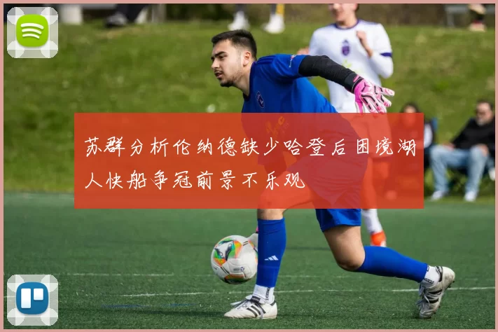 苏群分析伦纳德缺少哈登后困境湖人快船争冠前景不乐观