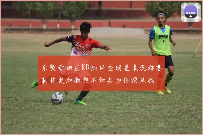 东契奇回应KD批评全明星表现称赛制将更加激烈不知其为何提及我