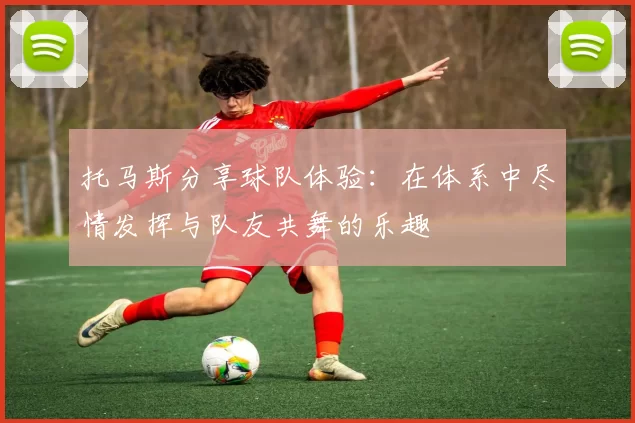 托马斯分享球队体验：在体系中尽情发挥与队友共舞的乐趣