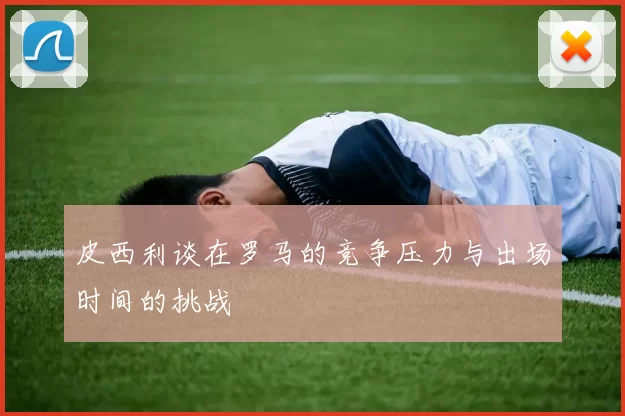 皮西利谈在罗马的竞争压力与出场时间的挑战